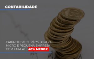 Caixa Oferece 75 Bi Para Micro E Pequena Empresa Com Taxa Ate 40 Menor Notícias E Artigos Contábeis - Rocha Contábil