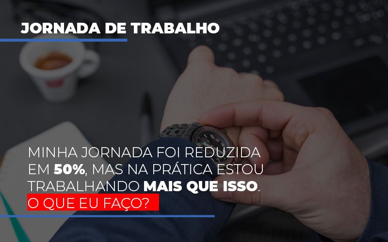 Minha Jornada Foi Reduzida Em 50 Mas Na Pratica Estou Trabalhando Mais Do Que Iss O Que Eu Faco Notícias E Artigos Contábeis - Rocha Contábil