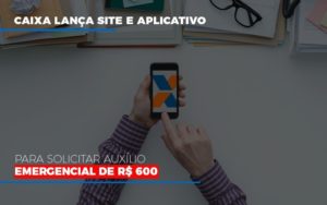 Caixa Lanca Site E Aplicativo Para Solicitar Auxilio Emergencial De Rs 600 Notícias E Artigos Contábeis - Rocha Contábil