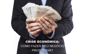 Crise Economica Como Fazer Meu Negocio Prosperar Notícias E Artigos Contábeis - Rocha Contábil