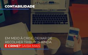 Em Meio A Crise Deixar De Recolher Tributos Ainda E Crime Notícias E Artigos Contábeis - Rocha Contábil