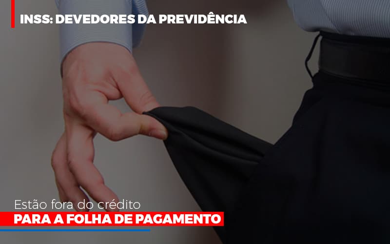 Inss Devedores Da Previdencia Estao Fora Do Credito Para Folha De Pagamento Notícias E Artigos Contábeis - Rocha Contábil