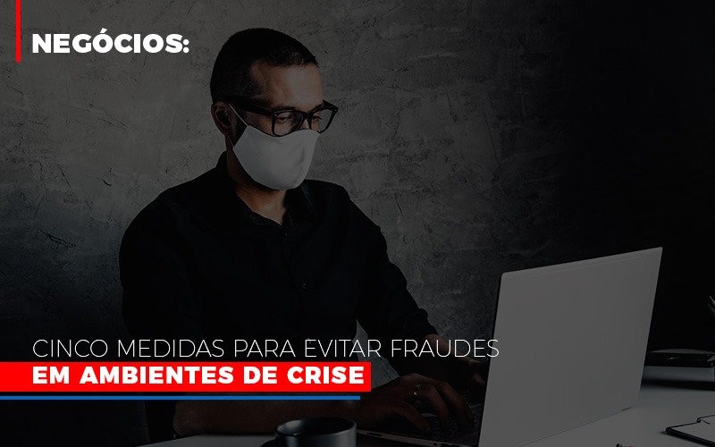 Negocios Cinco Medidas Para Evitar Fraudes Em Ambientes De Crise Notícias E Artigos Contábeis - Rocha Contábil