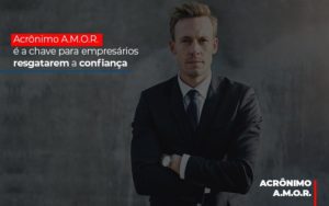 Acronimo A M O R E A Chave Para Empresarios Resgatarem A Confianca Notícias E Artigos Contábeis - Rocha Contábil