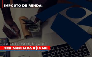 Imposto De Renda Faixa De Isencao Pode Ser Ampliada R 5 Mil Notícias E Artigos Contábeis - Rocha Contábil