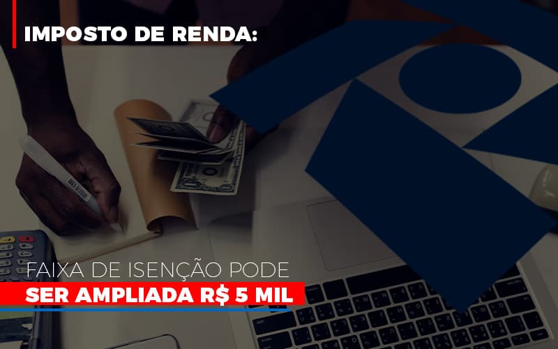 Imposto De Renda Faixa De Isencao Pode Ser Ampliada R 5 Mil Notícias E Artigos Contábeis - Rocha Contábil