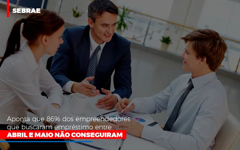 Sebrae Aponta Que 86 Dos Empreendedores Que Buscaram Emprestimo Entre Abril E Maio Nao Conseguiram Notícias E Artigos Contábeis - Rocha Contábil