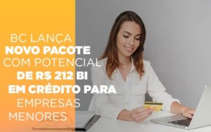 Bc Lanca Novo Pacote Com Potencial De R 212 Bi Em Credito Para Empresas Menores Notícias E Artigos Contábeis - Rocha Contábil