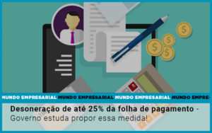 Desoneracao De Ate 25 Da Folha De Pagamento Governo Estuda Propor Essa Medida - Rocha Contábil