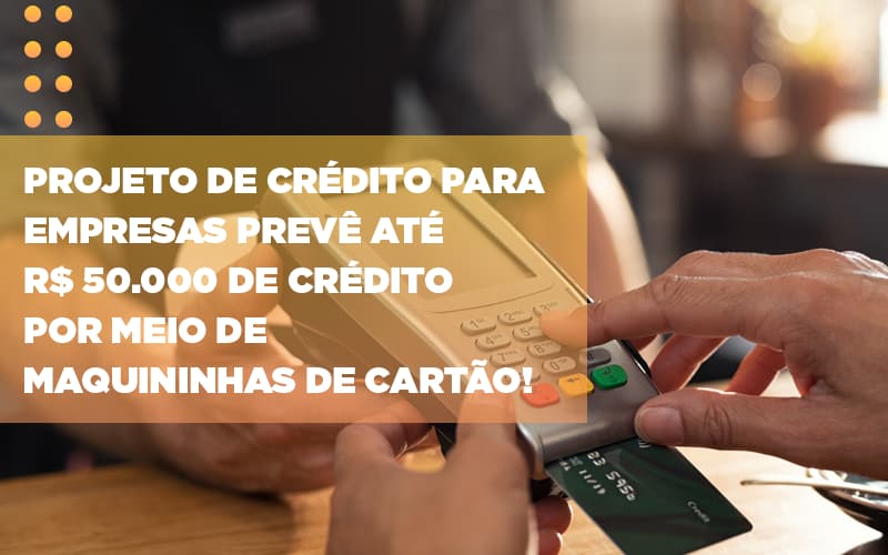 Projeto De Credito Para Empresas Preve Ate R 50 000 De Credito Por Meio De Maquininhas De Carta - Rocha Contábil