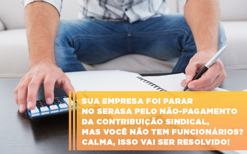 Sua Empresa Foi Parar No Serasa Pelo Nao Pagamento Da Contribuicao Sindical Mas Voce Nao Tem Funcionarios Calma Isso Vai Ser Resolvido - Rocha Contábil