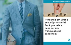 Pensando Em Virar O Seu Proprio Chefe Sera Que Vale A Pena Ser Um Franqueado Na Pandemia - Rocha Contábil