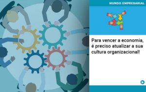 Para Vencer A Economia E Preciso Atualizar A Sua Cultura Organizacional - Rocha Contábil