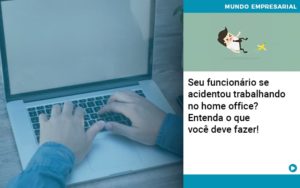 Seu Funcionario Se Acidentou Trabalhando No Home Office Entenda O Que Voce Pode Fazer Abrir Empresa Simples - Rocha Contábil