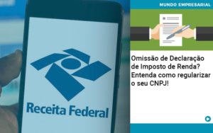 Omissao De Declaracao De Imposto De Renda Entenda Como Regularizar O Seu Cnpj - Rocha Contábil