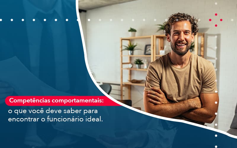 Competencias Comportamntais O Que Voce Deve Saber Para Encontrar O Funcionario Ideal Abrir Empresa Simples - Rocha Contábil