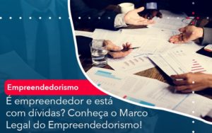 E Empreendedor E Esta Com Dividas Conheca O Marco Legal Do Empreendedorismo Abrir Empresa Simples - Rocha Contábil