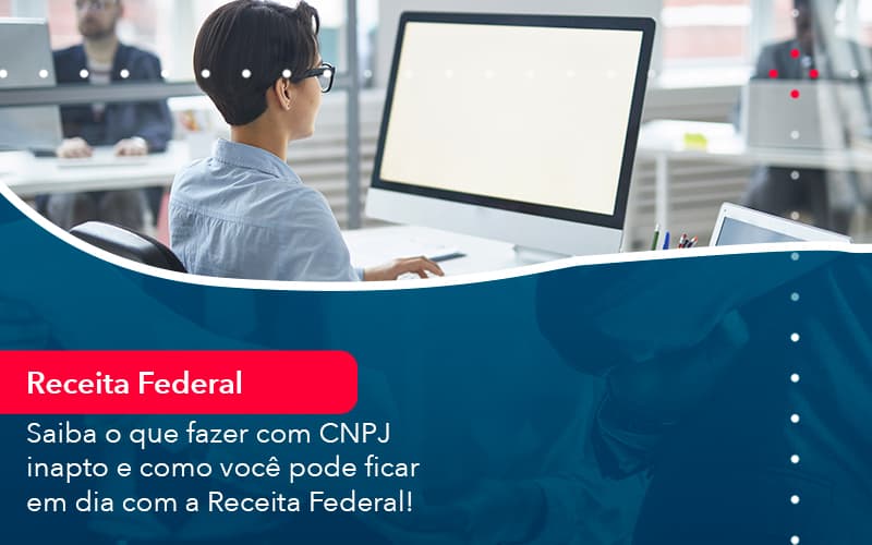 Saiba O Que Fazer Com Cnpj Inapto E Como Voce Pode Ficar Em Dia Com A Receita Federal 1 - Rocha Contábil