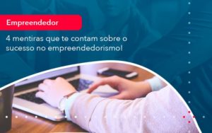 4 Mentiras Que Te Contam Sobre O Sucesso No Empreendedorism 1 - Rocha Contábil