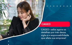 Caged Saiba Agora Os Detalhes Por Tras Dessa Sigla E A Responsabilidade Que Afeta Sua Empresa - Rocha Contábil