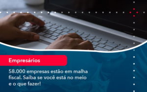 58000 Empresas Estao Em Malha Fiscal Saiba Se Voce Esta No Meio E O Que Fazer 1 - Rocha Contábil