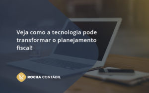 Veja Como A Tecnologia Pode Transformar O Planejamento Fiscal! Rocha - Rocha Contábil