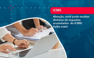 Atencao Voce Pode Receber Dinheiro De Impostos Acumulados Do Icms 1 - Rocha Contábil