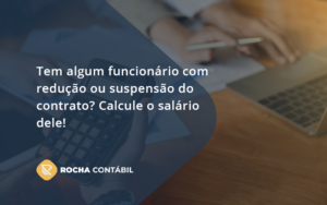 Voce Tem Algum Funcionario Com Reducao Ou Suspensao Do Contrato Veja Aqui Como Calcular O Salario Dele Rocha - Rocha Contábil