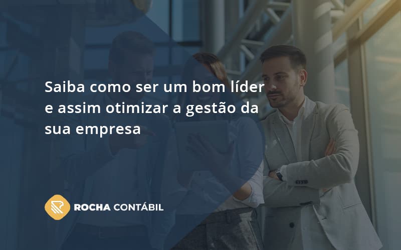 Saiba Como Ser Um Bom Líder E Assim Otimizar A Gestão Da Sua Empresa Rocha - Rocha Contábil