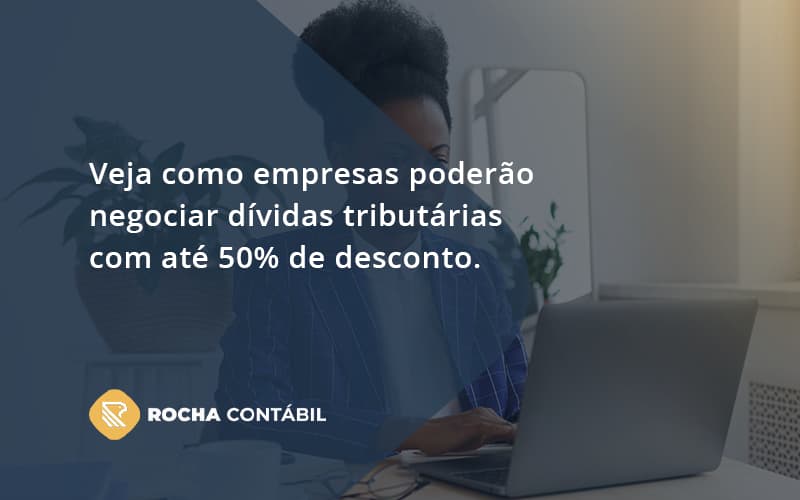 Veja Como Empresas Poderão Negociar Dívidas Tributárias Com Até 50% De Desconto. Rocha Contabil - Rocha Contábil