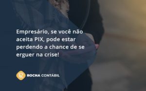 Atencao Empresarios Se Voce Nao Aceita Pix Pode Estar Perdendo A Chance De Se Erguer Na Crise Rocha - Rocha Contábil