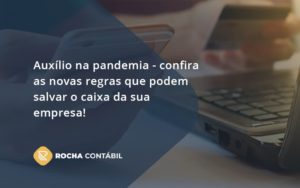 Auxilio Na Pandemia Confira As Novas Regras Que Podem Salvar O Caixa Da Sua Empresa Rocha - Rocha Contábil