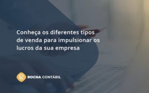 Conheca Os Diferentes Tipos De Venda Para Impulsionar Os Lucros Da Sua Empresa Rocha - Rocha Contábil