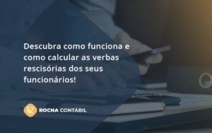 Descubra Como Funciona E Como Calcular As Verbas Recisorias Dos Seus Funcionarios Rocha - Rocha Contábil