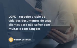 Lgpd Respeite O Ciclo De Vida Dos Documentos De Seus Clientes Para Não Sofrer Com Multas E Com Sanções Rocha Contabil - Rocha Contábil