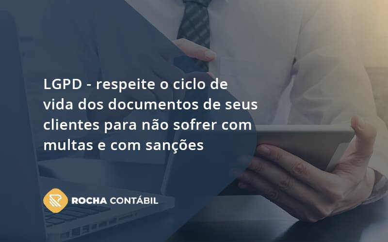 Lgpd Respeite O Ciclo De Vida Dos Documentos De Seus Clientes Para Não Sofrer Com Multas E Com Sanções Rocha Contabil - Rocha Contábil