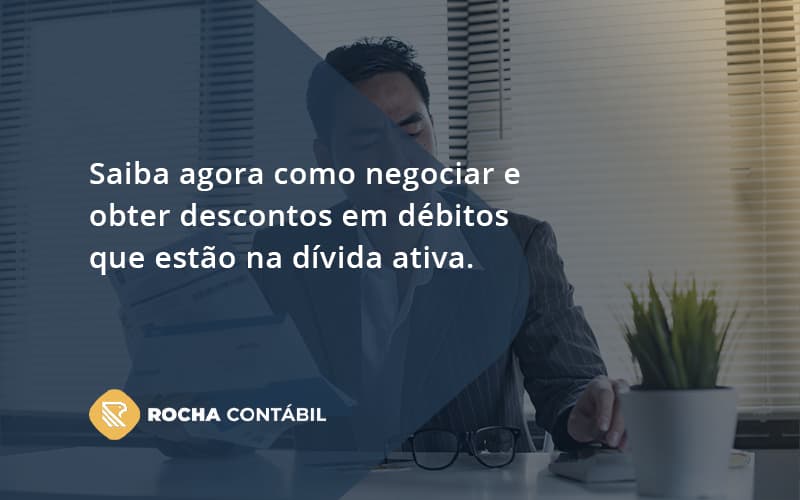 Saiba Agora Como Negociar E Obter Descontos Em Débitos Que Estão Na Dívida Ativa. Rocha Contabil - Rocha Contábil