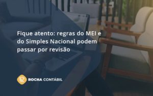 Fique Atento Regras Mei E Do Simples Nacional Podem Passar Por Revisao Rocha Contabil - Rocha Contábil