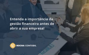 Entenda A Importância Da Gestão Financeira Antes De Abrir A Sua Empresa Rocha Contabil - Rocha Contábil