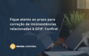 Fique Atento Ao Prazo Para Correção De Inconsistências Relacionadas à Gfip. Confira Rocha Contabil - Rocha Contábil