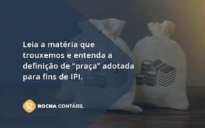 Leia A Matéria Que Trouxemos E Entenda A Definição De “praça” Adotada Para Fins De Ipi. Rocha Contabil - Rocha Contábil