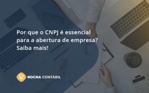 Por Que O Cnpj é Essencial Para A Abertura De Empresa Rocha Contabil - Rocha Contábil