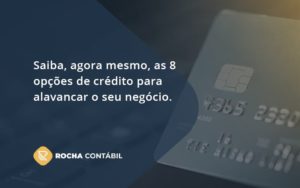 Saiba, Agora Mesmo, As 8 Opções De Crédito Para Alavancar O Seu Negócio. Rocha Contabil (1) - Rocha Contábil