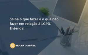 Saiba O Que Fazer E O Que Não Fazer Em Relação à Lgpd. Entenda! Rocha Contabil - Rocha Contábil