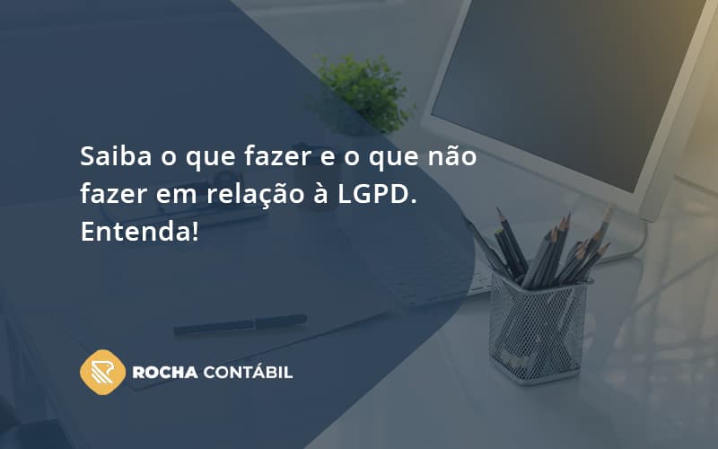 Saiba O Que Fazer E O Que Não Fazer Em Relação à Lgpd. Entenda! Rocha Contabil - Rocha Contábil