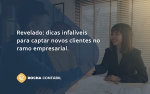 Dicas Infalíveis Para Captar Novos Clientes No Ramo Empresarial. Rocha Contabil - Rocha Contábil