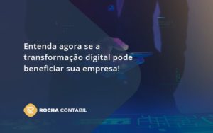 Entenda Agora Se A Transformação Digital Pode Beneficiar Sua Empresa! Rocha Contabil - Rocha Contábil