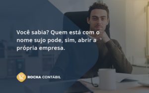 Quem Está Com O Nome Sujo Pode, Sim, Abrir A Própria Empresa. Rocha Contabil - Rocha Contábil